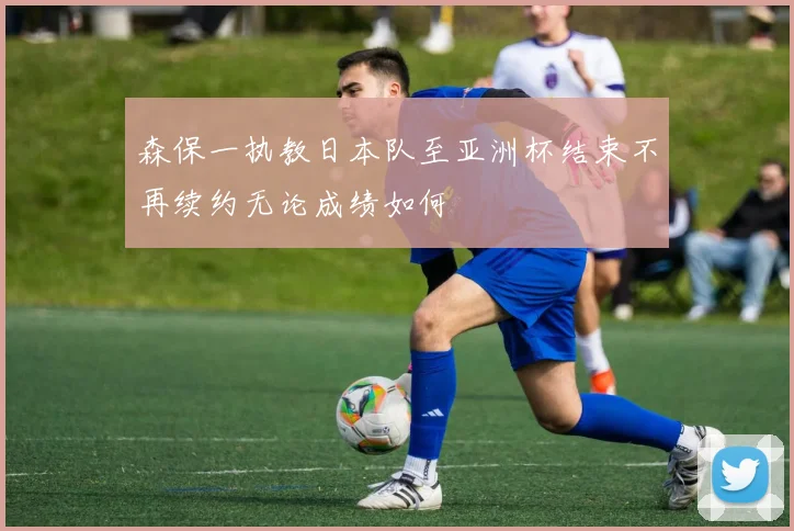 森保一执教日本队至亚洲杯结束不再续约无论成绩如何