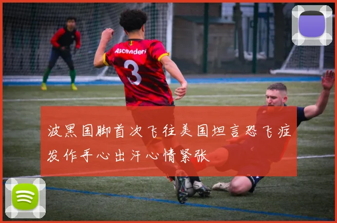 波黑国脚首次飞往美国坦言恐飞症发作手心出汗心情紧张