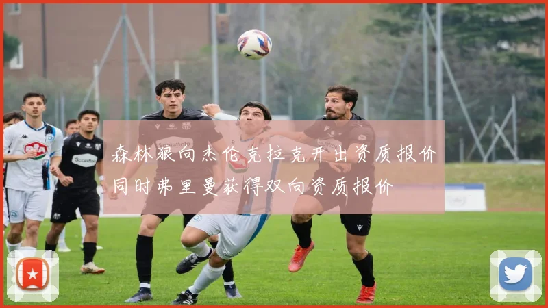 森林狼向杰伦克拉克开出资质报价同时弗里曼获得双向资质报价