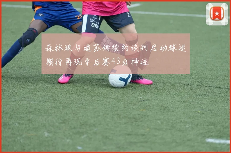 森林狼与道苏姆续约谈判启动球迷期待再现季后赛43分神迹