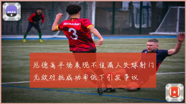 厄德高半场表现不佳漏人失球射门无效对抗成功率低下引发争议